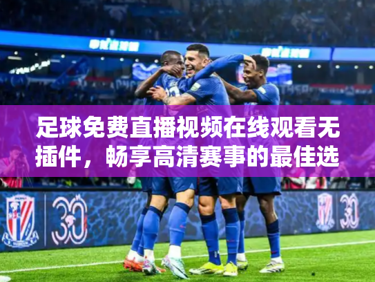 足球免费直播视频在线观看无插件，畅享高清赛事的最佳选择