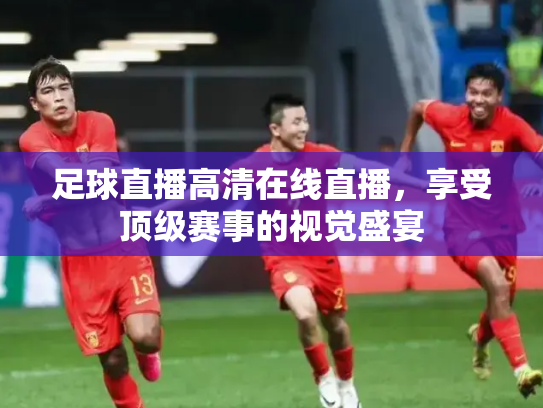 足球直播高清在线直播，享受顶级赛事的视觉盛宴