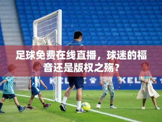 足球免费在线直播，球迷的福音还是版权之殇？