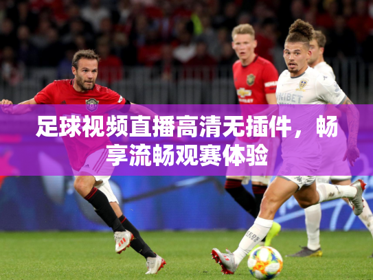 足球视频直播高清无插件，畅享流畅观赛体验