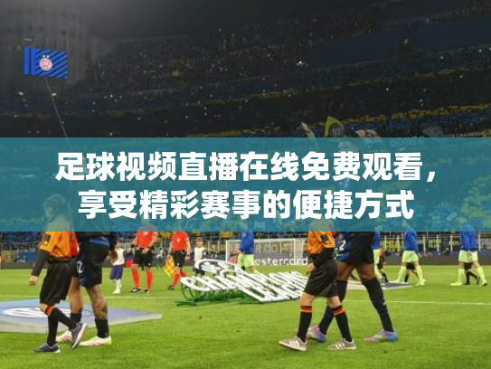 足球视频直播在线免费观看，享受精彩赛事的便捷方式