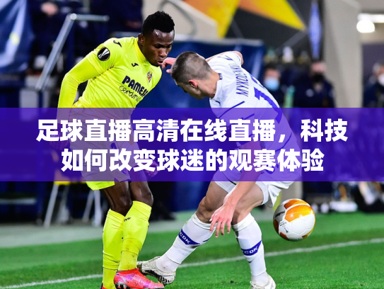 足球直播高清在线直播，科技如何改变球迷的观赛体验