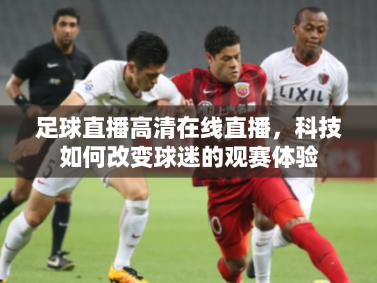 足球直播高清在线直播，科技如何改变球迷的观赛体验