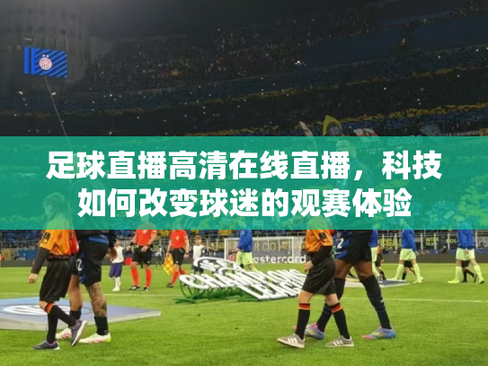足球直播高清在线直播，科技如何改变球迷的观赛体验