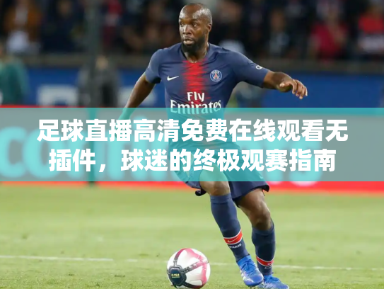 足球直播高清免费在线观看无插件，球迷的终极观赛指南
