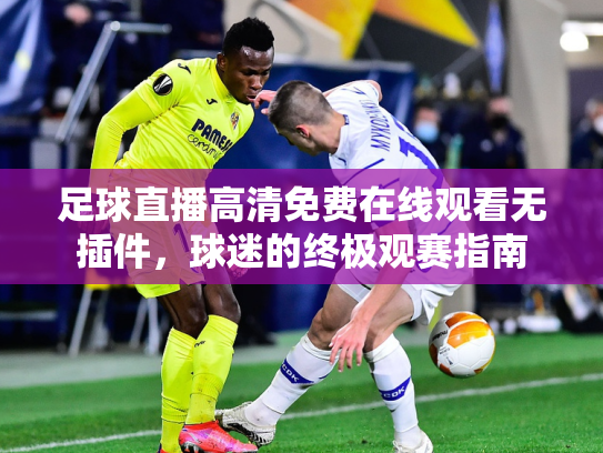 足球直播高清免费在线观看无插件，球迷的终极观赛指南