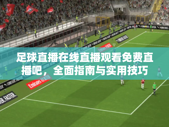 足球直播在线直播观看免费直播吧，全面指南与实用技巧