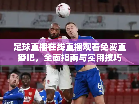 足球直播在线直播观看免费直播吧，全面指南与实用技巧