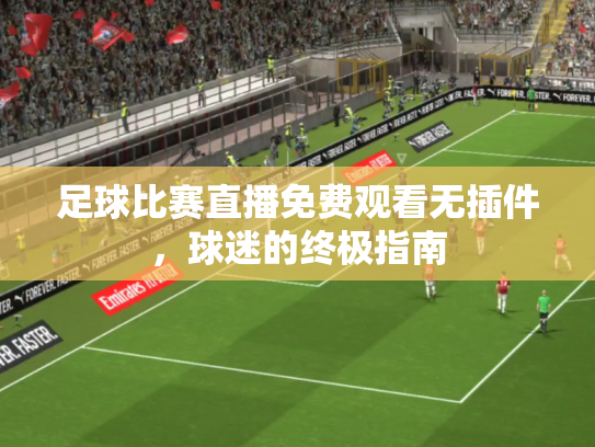足球比赛直播免费观看无插件，球迷的终极指南