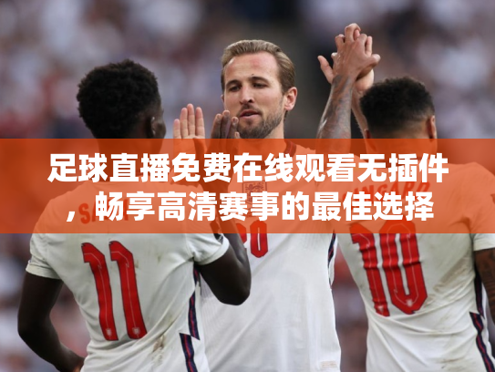 足球直播免费在线观看无插件，畅享高清赛事的最佳选择