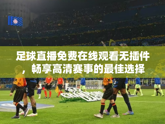 足球直播免费在线观看无插件，畅享高清赛事的最佳选择