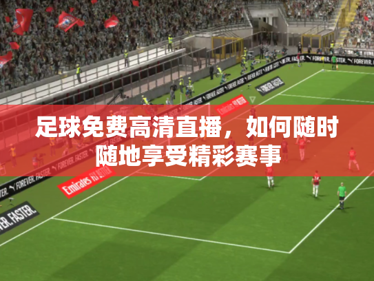 足球免费高清直播，如何随时随地享受精彩赛事