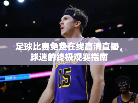 足球比赛免费在线高清直播，球迷的终极观赛指南