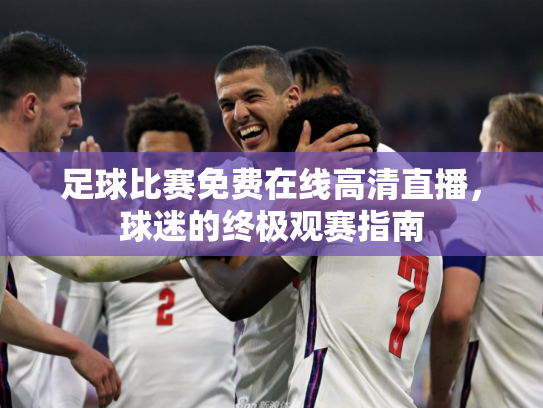 足球比赛免费在线高清直播，球迷的终极观赛指南