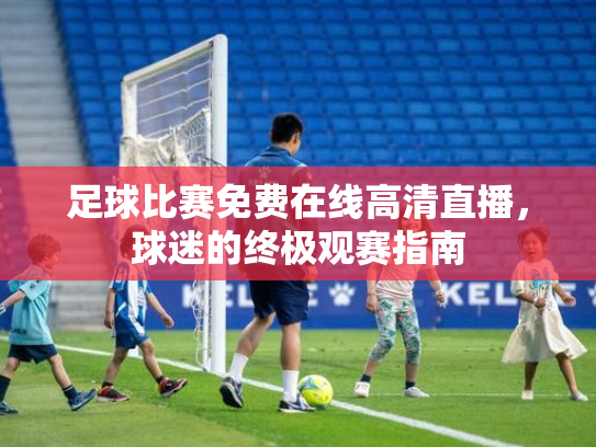 足球比赛免费在线高清直播，球迷的终极观赛指南