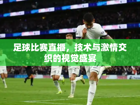 足球比赛直播，技术与激情交织的视觉盛宴