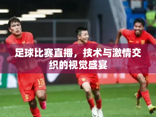 足球比赛直播，技术与激情交织的视觉盛宴