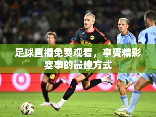 足球直播免费观看，享受精彩赛事的最佳方式