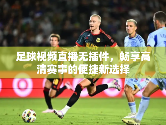 足球视频直播无插件，畅享高清赛事的便捷新选择