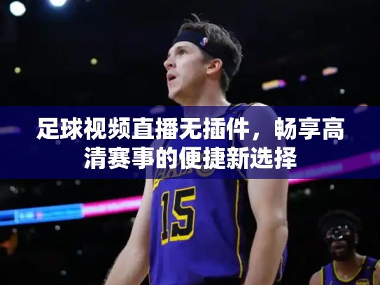 足球视频直播无插件，畅享高清赛事的便捷新选择