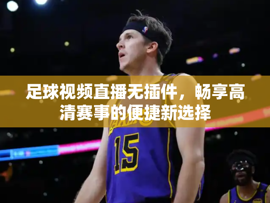 足球视频直播无插件，畅享高清赛事的便捷新选择