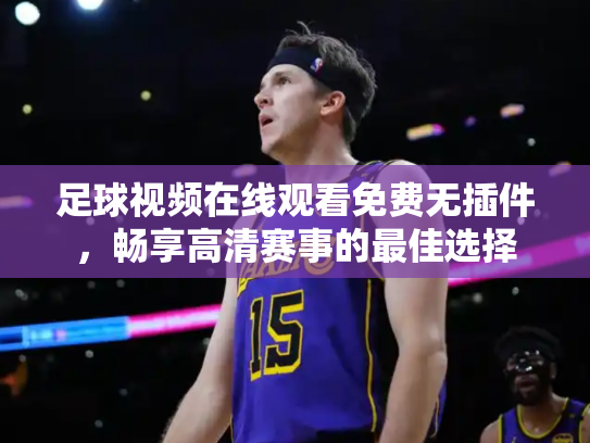 足球视频在线观看免费无插件，畅享高清赛事的最佳选择
