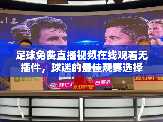 足球免费直播视频在线观看无插件，球迷的最佳观赛选择