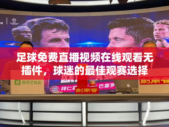 足球免费直播视频在线观看无插件，球迷的最佳观赛选择