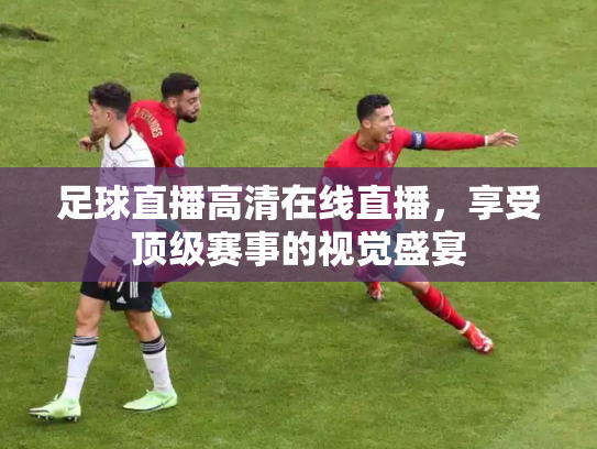 足球直播高清在线直播，享受顶级赛事的视觉盛宴