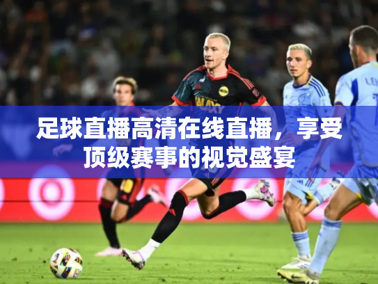 足球直播高清在线直播，享受顶级赛事的视觉盛宴