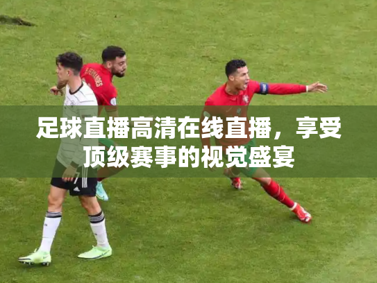 足球直播高清在线直播，享受顶级赛事的视觉盛宴