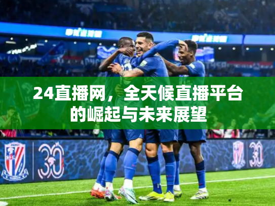 24直播网，全天候直播平台的崛起与未来展望