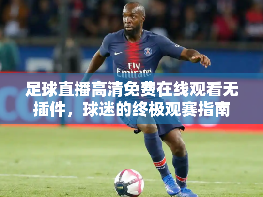 足球直播高清免费在线观看无插件，球迷的终极观赛指南