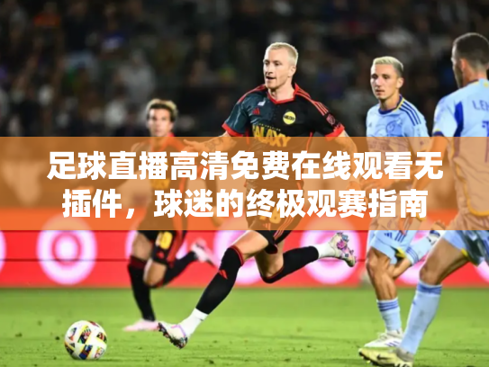 足球直播高清免费在线观看无插件，球迷的终极观赛指南