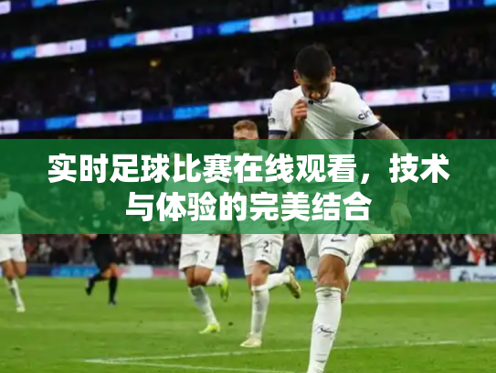 实时足球比赛在线观看，技术与体验的完美结合