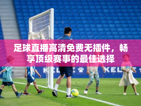 足球直播高清免费无插件，畅享顶级赛事的最佳选择