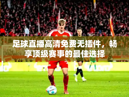 足球直播高清免费无插件，畅享顶级赛事的最佳选择