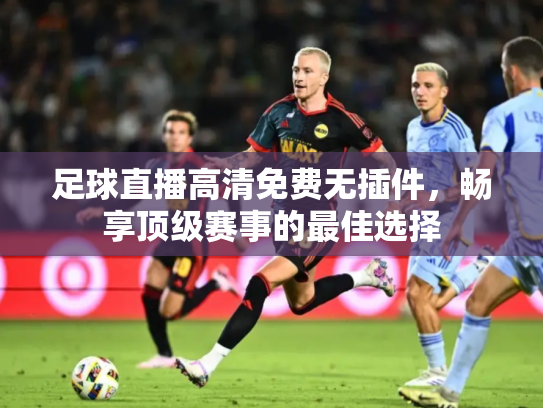 足球直播高清免费无插件，畅享顶级赛事的最佳选择