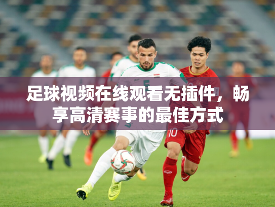 足球视频在线观看无插件，畅享高清赛事的最佳方式