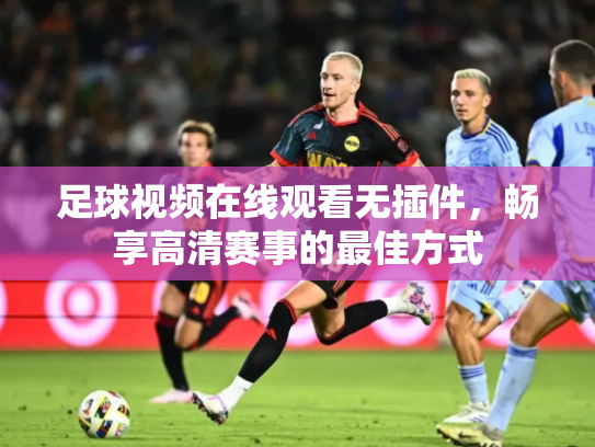 足球视频在线观看无插件，畅享高清赛事的最佳方式