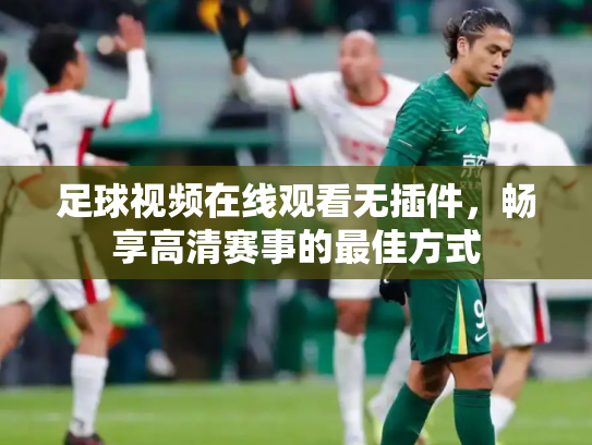 足球视频在线观看无插件，畅享高清赛事的最佳方式