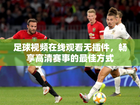 足球视频在线观看无插件，畅享高清赛事的最佳方式