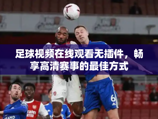 足球视频在线观看无插件，畅享高清赛事的最佳方式