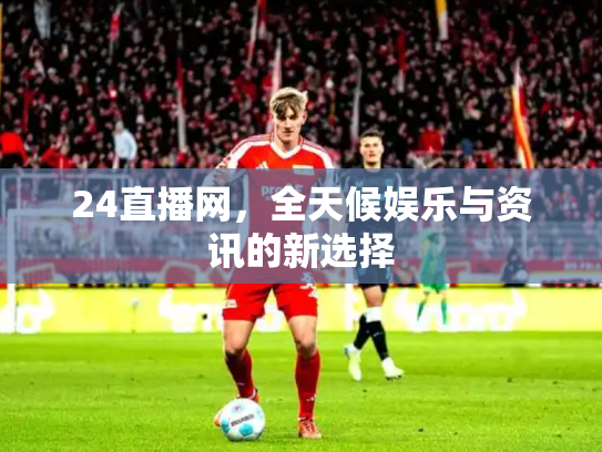 24直播网，全天候娱乐与资讯的新选择
