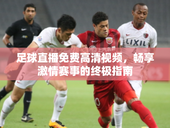 足球直播免费高清视频，畅享激情赛事的终极指南