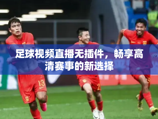 足球视频直播无插件，畅享高清赛事的新选择