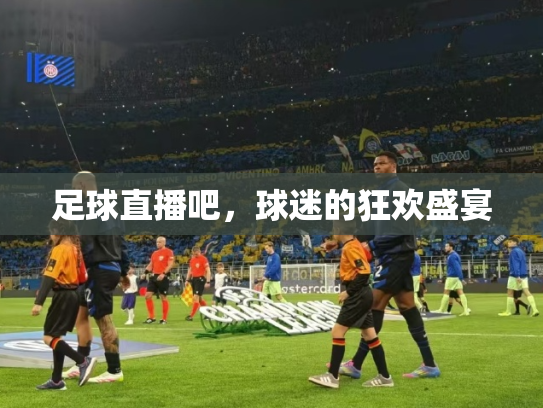 足球直播吧，球迷的狂欢盛宴