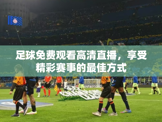 足球免费观看高清直播，享受精彩赛事的最佳方式