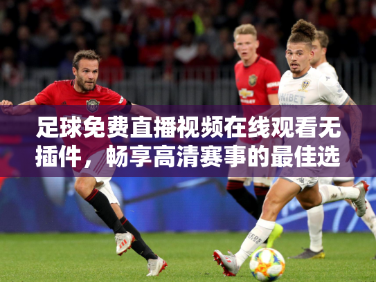 足球免费直播视频在线观看无插件，畅享高清赛事的最佳选择