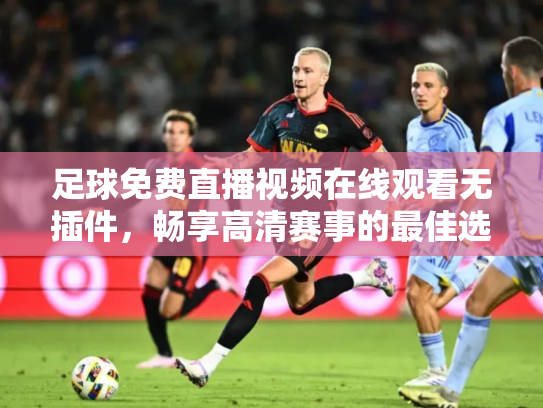足球免费直播视频在线观看无插件，畅享高清赛事的最佳选择